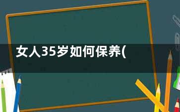 女人35岁如何保养(女人35岁如何保养卵巢)