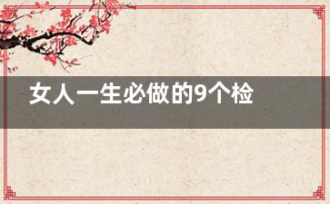 女人一生必做的9个检查(女人一生必做的80件事)
