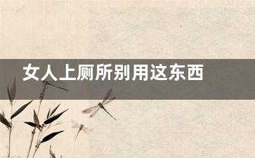 女人上厕所别用这东西