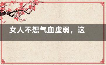 女人不想气血虚弱，这2个错误千万别再犯！(女人为何会气血虚)