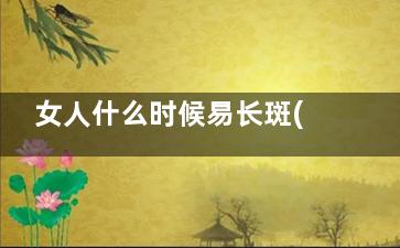 女人什么时候易长斑(女人什么时候易胖)