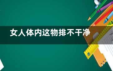 女人体内这物排不干净最容易患三种疾病(女人排分泌物怎么回事)