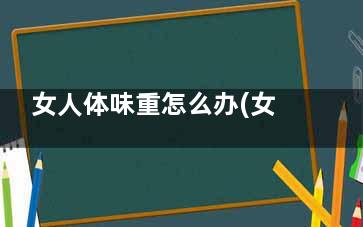 女人体味重怎么办(女人体味重怎么改善)