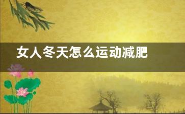 女人冬天怎么运动减肥,女人冬天怎么保养
