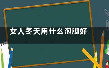 女人冬天用什么泡脚好,女人冬天用什么泡茶***