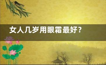 女人几岁用眼霜最好？,,涂抹眼霜的正确手法(女人多少岁开始用眼霜)