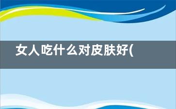 女人吃什么对皮肤好(女人吃什么对皮肤白里透红)
