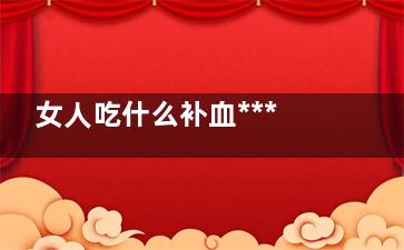 女人吃什么补血***快，皮肤嫩，衰老慢