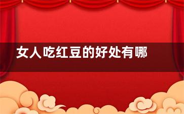 女人吃红豆的好处有哪些？,女人吃红豆的好处和坏处