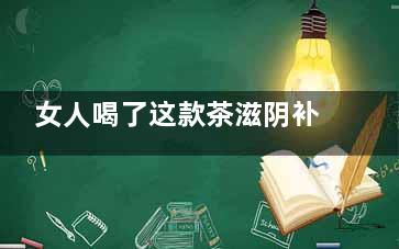 女人喝了这款茶滋阴补肾还容颜不老(女人能喝的茶)