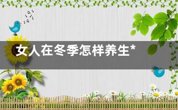 女人在冬季怎样养生***后？可以这样做！(女人过冬天)
