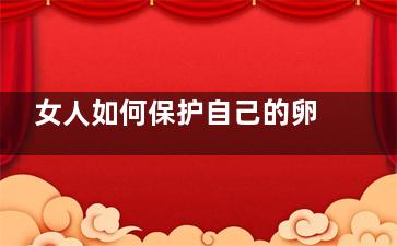 女人如何保护自己的卵巢(女人如何保护自己)
