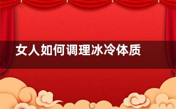 女人如何调理冰冷体质(身体冰凉的女人怎么调理)