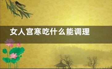 女人宫寒吃什么能调理(女人宫寒吃点什么好)