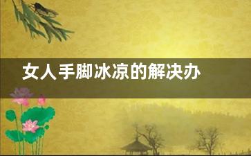 女人手脚冰凉的解决办法(女人手脚冰凉的原因与危害)