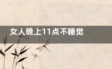 女人晚上11点不睡觉就是毁容(女人经常晚上11点以后才睡)