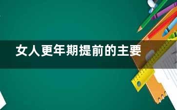 女人更年期提前的主要因素(女人更年期提前吃什么药调理)
