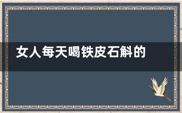 女人每天喝铁皮石斛的好处(女人每天喝铁皮石斛的好处百度)