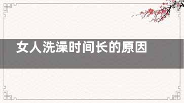 女人洗澡时间长的原因(女人洗澡时间长的危害)
