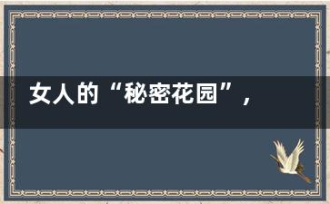 女人的“秘密花园”,你知道多少,,原来“小妹妹”可不小(花到底有什么秘密呢)