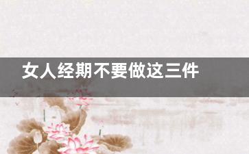 女人经期不要做这三件事
