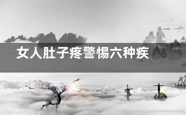 女人肚子疼警惕六种疾病(女人肚子隐隐痛)