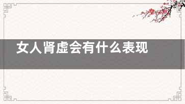 女人肾虚会有什么表现(女人肾虚会有什么病发正)