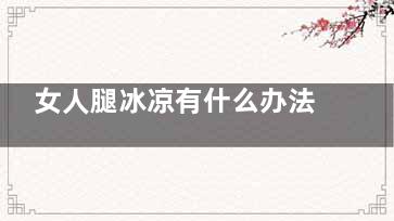 女人腿冰凉有什么办法能解除,女人腿冰凉有什么影响