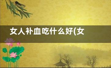 女人补血吃什么好(女人补血吃什么***补品)