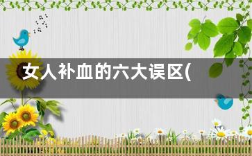 女人补血的六大误区(女人补血的六大好处)