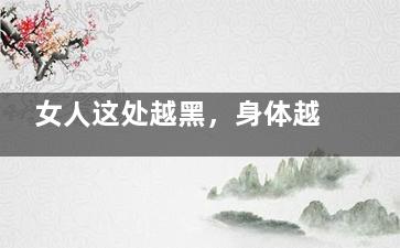 女人这处越黑，身体越不健康！(女性这个部位越黑)