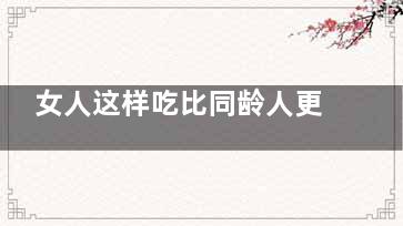 女人这样吃比同龄人更年轻(可以吃女的的比吗)