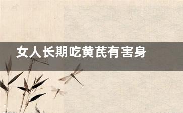 女人长期吃黄芪有害身体吗(女人长期吃黄芪好不好)