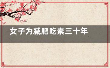 女子为减肥吃素三十年结果太惨了