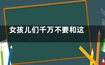女孩儿们千万不要和这些男人谈恋爱！