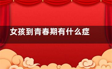 女孩到青春期有什么症状和男孩青春期发育症状