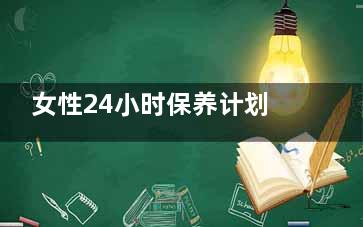 女性24小时保养计划表(女生28天周期保养)