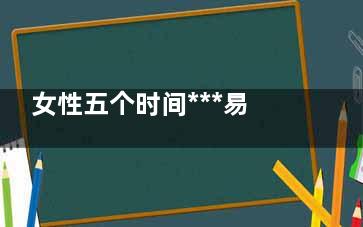 女性五个时间***易长斑(女人***的时间)