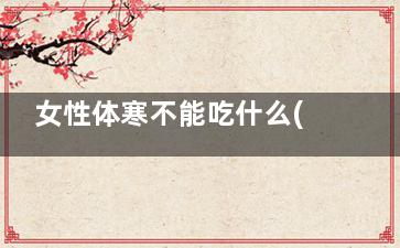 女性体寒不能吃什么(体寒的女性有啥忌口吗)