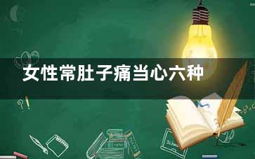 女性常肚子痛当心六种病(女性肚子总疼)