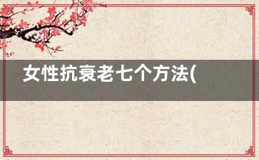 女性抗衰老七个方法(女人抗衰老)