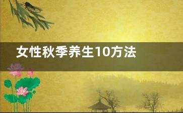 女性秋季养生10方法(女性秋季养生茶大全及配方)