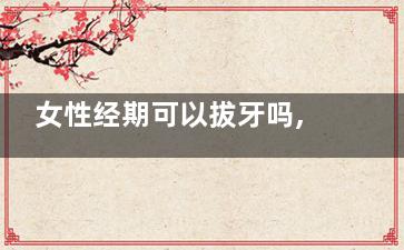 女性经期可以拔牙吗,女性经期不能拔牙吗