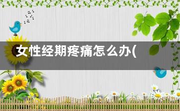 女性经期疼痛怎么办(女性经期疼痛怎样缓解)