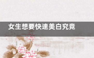 女生想要快速美白究竟怎么拥有