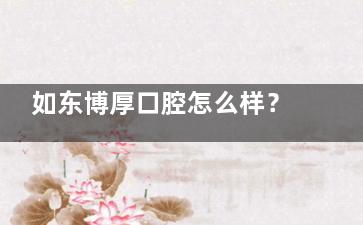 如东博厚口腔怎么样？为您介绍下地址、乘车路线、营业时间等！