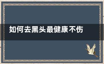 如何去黑头最健康不伤肌肤