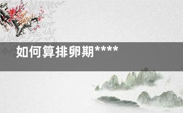 如何算排卵期******(咋样算排卵期)