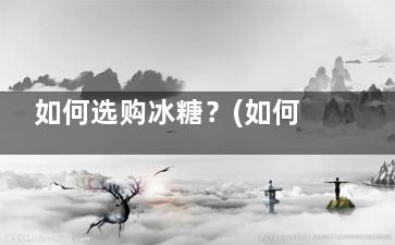 如何选购冰糖？(如何选购冰糖)