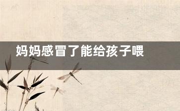 妈妈感冒了能给孩子喂奶吗？(妈妈感冒了能给宝宝喂母乳吗)